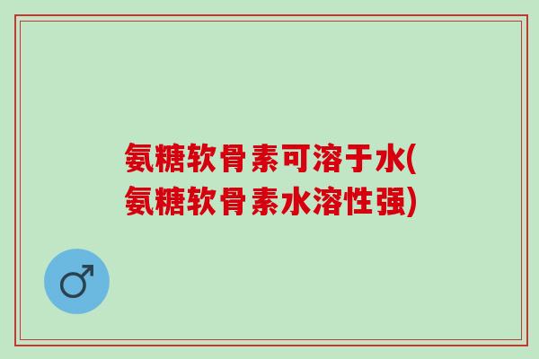 氨糖软骨素可溶于水(氨糖软骨素水溶性强) 氨糖软骨素可溶于水(氨糖软骨素水溶性强)