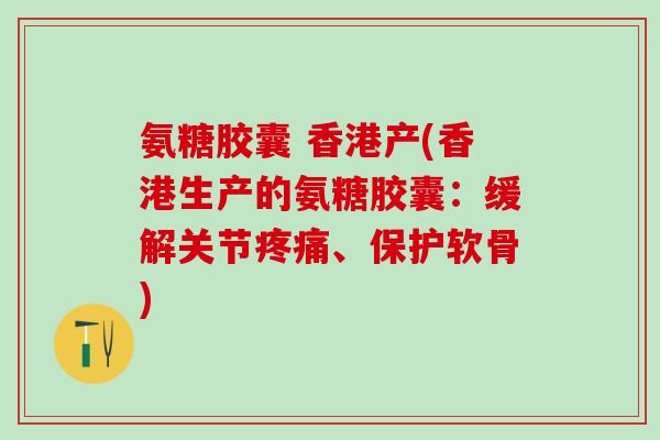 氨糖胶囊 香港产(香港生产的氨糖胶囊：缓解关节疼痛、保护软骨)