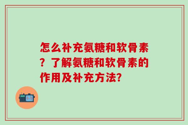 怎么补充氨糖和软骨素？了解氨糖和软骨素的作用及补充方法？