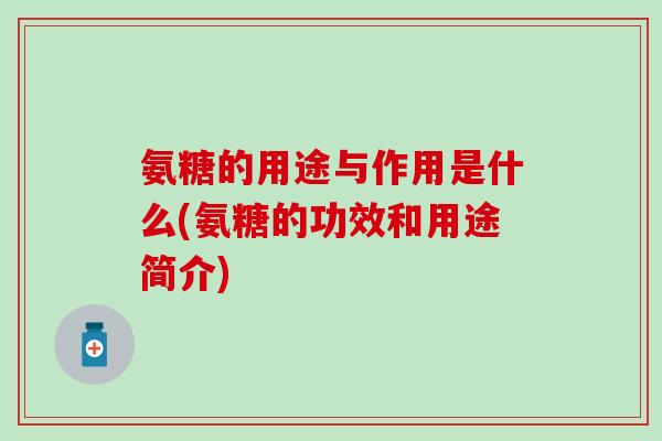 氨糖的用途与作用是什么(氨糖的功效和用途简介) 氨糖的用途与作用是什么(氨糖的功效和用途简介)