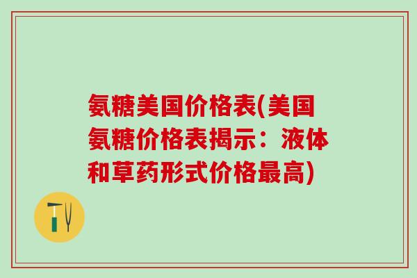 氨糖美国价格表(美国氨糖价格表揭示：液体和草药形式价格最高)