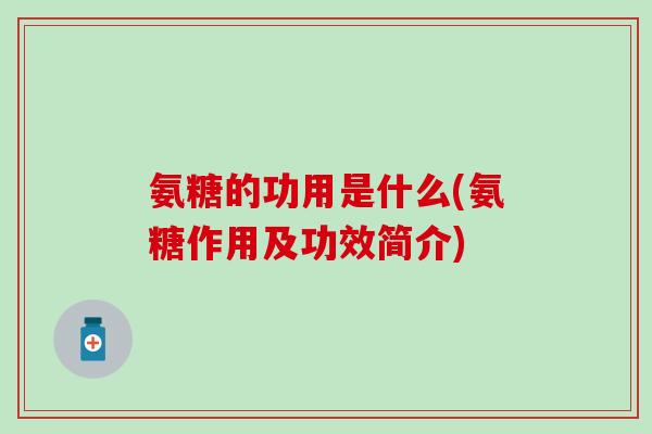 氨糖的功用是什么(氨糖作用及功效简介)