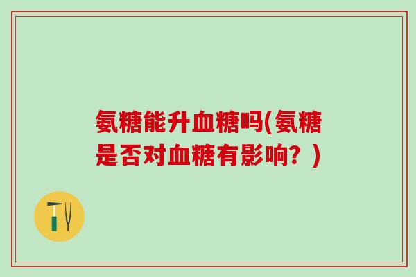 氨糖能升吗(氨糖是否对有影响?) 氨糖能升吗(氨糖是否对有影响?)