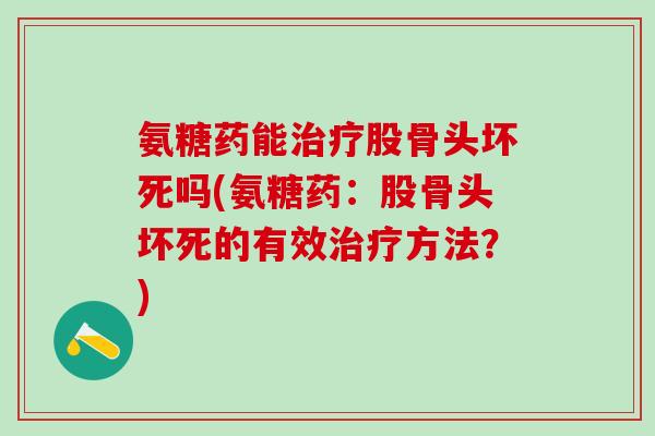 氨糖药能治疗股骨头坏死吗(氨糖药：股骨头坏死的有效治疗方法？)