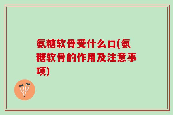 氨糖软骨受什么口(氨糖软骨的作用及注意事项)