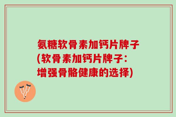 氨糖软骨素加钙片牌子(软骨素加钙片牌子:增强骨骼健康的选择) 氨糖软骨素加钙片牌子(软骨素加钙片牌子:增强骨骼健康的选择)