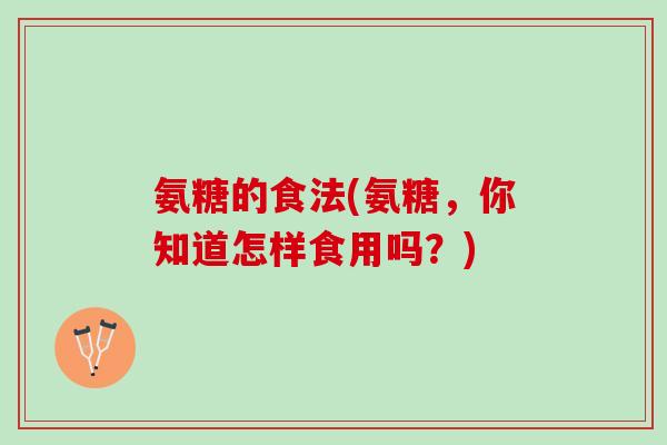氨糖的食法(氨糖，你知道怎样食用吗？)