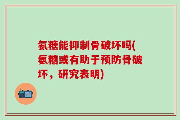 氨糖能抑制骨破坏吗(氨糖或有助于预防骨破坏，研究表明)
