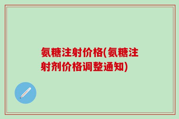 氨糖注射价格(氨糖注射剂价格调整通知)