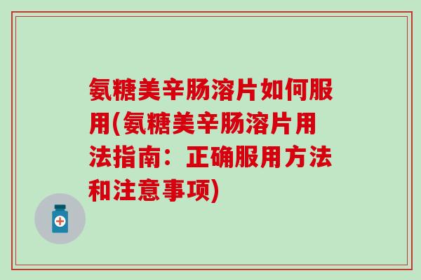 氨糖美辛肠溶片如何服用(氨糖美辛肠溶片用法指南：正确服用方法和注意事项)