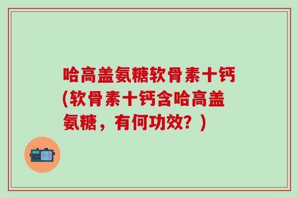 哈高盖氨糖软骨素十钙(软骨素十钙含哈高盖氨糖，有何功效？)