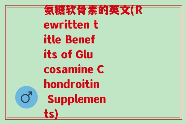 氨糖软骨素的英文(Rewritten title Benefits of Glucosamine Chondroitin Supplements)
