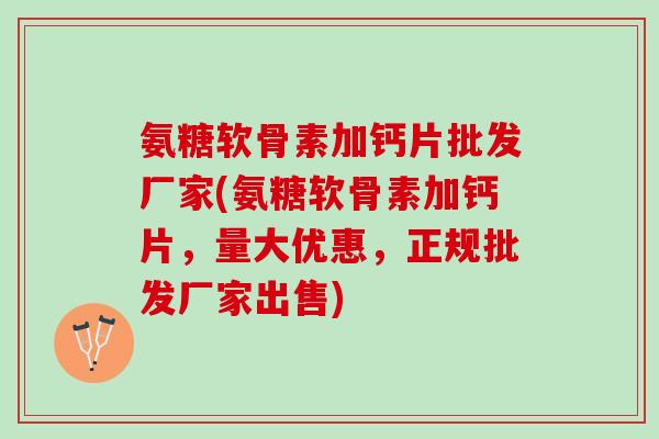 氨糖软骨素加钙片批发厂家(氨糖软骨素加钙片，量大优惠，正规批发厂家出售)