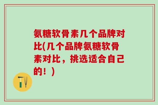 氨糖软骨素几个品牌对比(几个品牌氨糖软骨素对比，挑选适合自己的！)