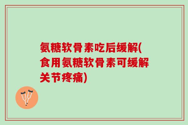 氨糖软骨素吃后缓解(食用氨糖软骨素可缓解关节疼痛)