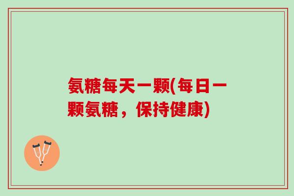 氨糖每天一颗(每日一颗氨糖，保持健康)