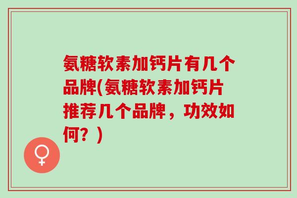 氨糖软素加钙片有几个品牌(氨糖软素加钙片推荐几个品牌，功效如何？)