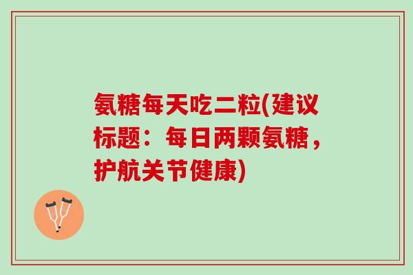 氨糖每天吃二粒(建议标题：每日两颗氨糖，护航关节健康)