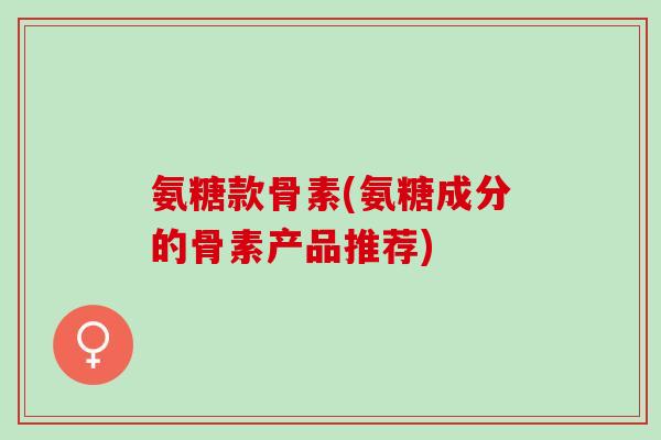 氨糖款骨素(氨糖成分的骨素产品推荐)