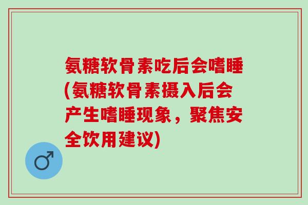 氨糖软骨素吃后会嗜睡(氨糖软骨素摄入后会产生嗜睡现象，聚焦安全饮用建议)