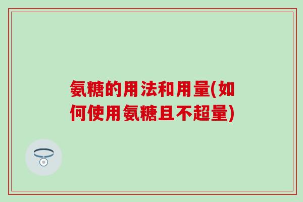 氨糖的用法和用量(如何使用氨糖且不超量)