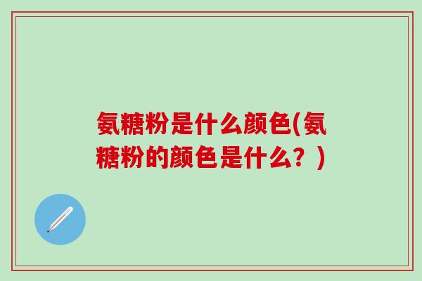 氨糖粉是什么颜色(氨糖粉的颜色是什么?) 氨糖粉是什么颜色(氨糖粉的颜色是什么?)