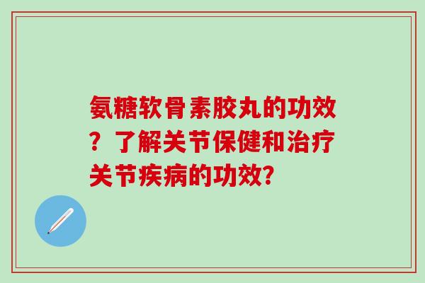 氨糖软骨素胶丸的功效？了解关节保健和治疗关节疾病的功效？