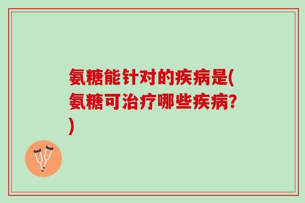 氨糖能针对的疾病是(氨糖可治疗哪些疾病？)