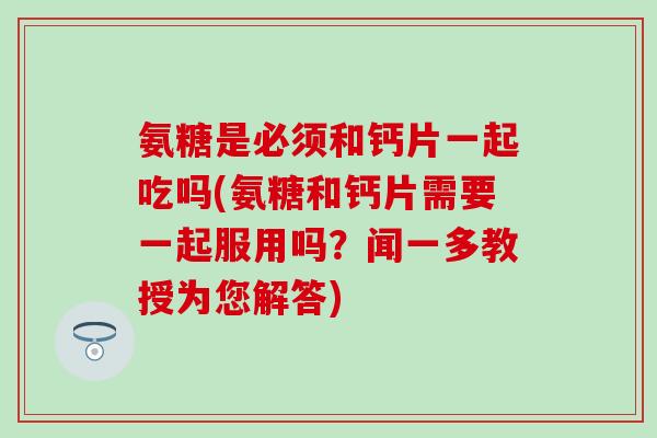 氨糖是必须和钙片一起吃吗(氨糖和钙片需要一起服用吗？闻一多教授为您解答)