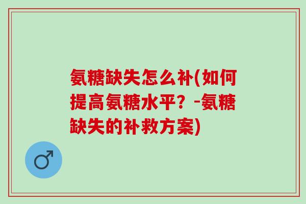 氨糖缺失怎么补(如何提高氨糖水平？-氨糖缺失的补救方案)