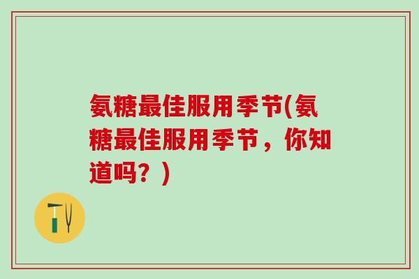 氨糖最佳服用季节(氨糖最佳服用季节，你知道吗？)