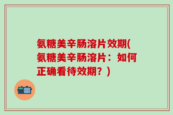 氨糖美辛肠溶片效期(氨糖美辛肠溶片：如何正确看待效期？)