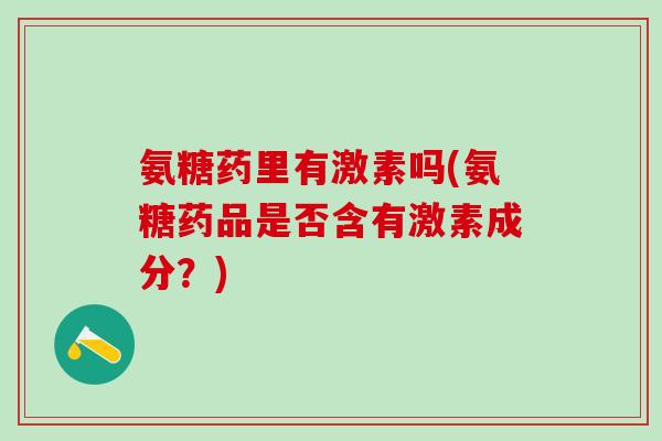 氨糖药里有激素吗(氨糖药品是否含有激素成分？)