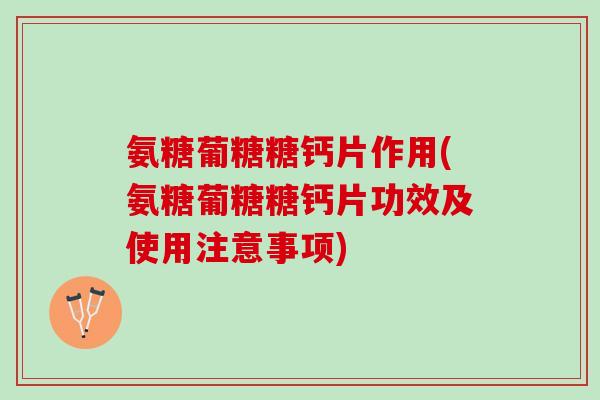 氨糖葡糖糖钙片作用(氨糖葡糖糖钙片功效及使用注意事项) 氨糖葡糖糖钙片作用(氨糖葡糖糖钙片功效及使用注意事项)
