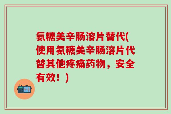 氨糖美辛肠溶片替代(使用氨糖美辛肠溶片代替其他,安全有效!) 氨糖美辛肠溶片替代(使用氨糖美辛肠溶片代替其他,安全有效!)