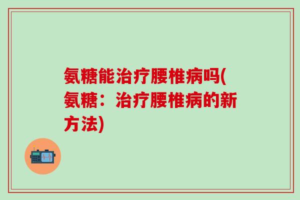 氨糖能治疗腰椎病吗(氨糖：治疗腰椎病的新方法)