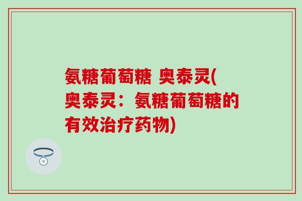 氨糖葡萄糖 奥泰灵(奥泰灵：氨糖葡萄糖的有效治疗药物)
