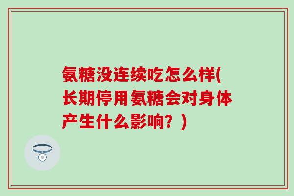 氨糖没连续吃怎么样(长期停用氨糖会对身体产生什么影响？)