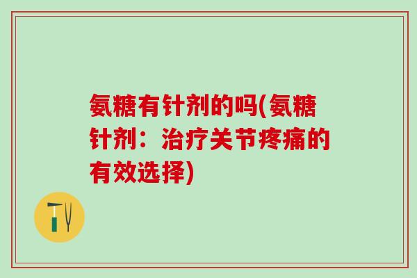 氨糖有针剂的吗(氨糖针剂：治疗关节疼痛的有效选择)
