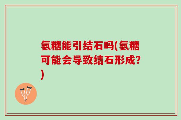 氨糖能引结石吗(氨糖可能会导致结石形成？)
