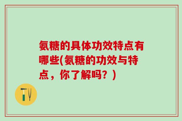 氨糖的具体功效特点有哪些(氨糖的功效与特点,你了解吗?) 氨糖的具体功效特点有哪些(氨糖的功效与特点,你了解吗?)