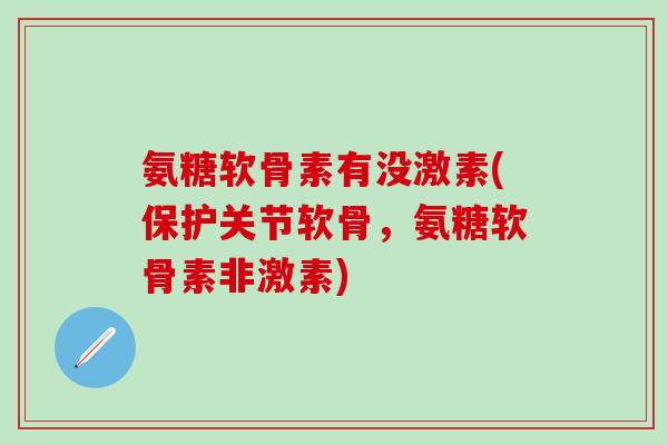 氨糖软骨素有没激素(保护关节软骨，氨糖软骨素非激素)
