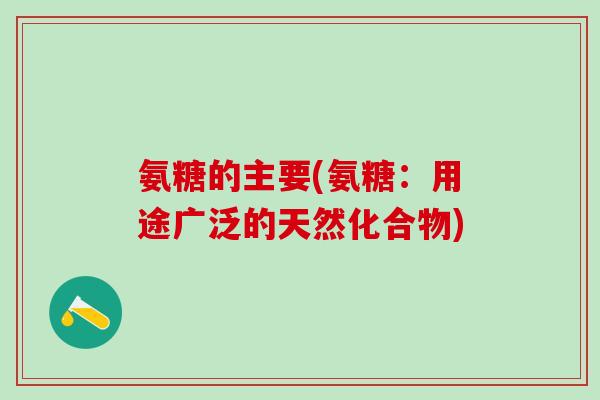 氨糖的主要(氨糖：用途广泛的天然化合物)