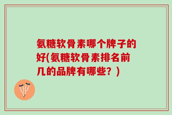 氨糖软骨素哪个牌子的好(氨糖软骨素排名前几的品牌有哪些？)
