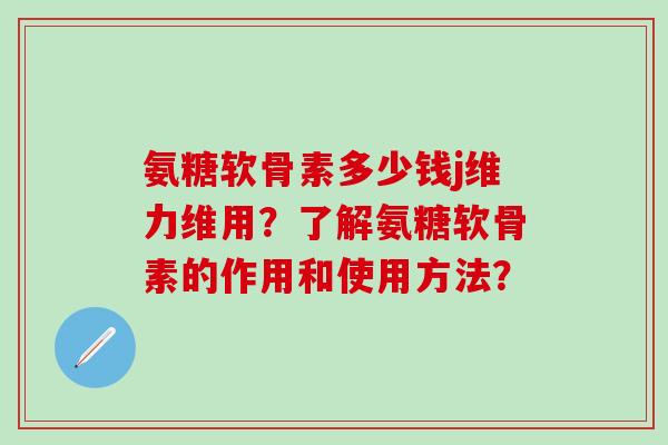 氨糖软骨素多少钱j维力维用？了解氨糖软骨素的作用和使用方法？