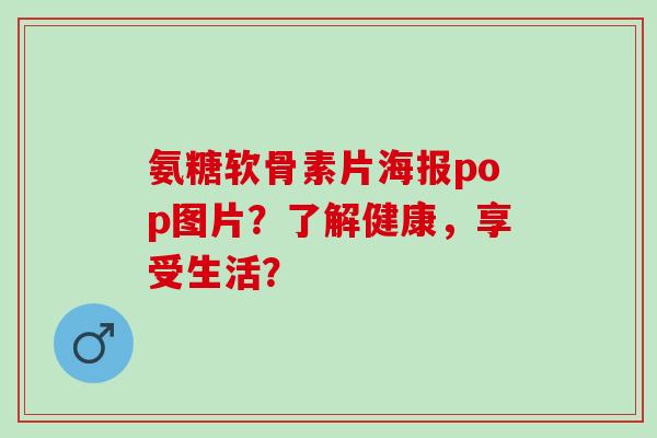 氨糖软骨素片海报pop图片？了解健康，享受生活？