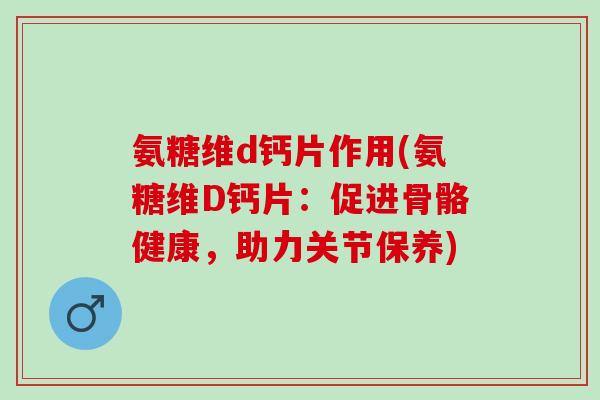 氨糖维d钙片作用(氨糖维D钙片：促进骨骼健康，助力关节保养)
