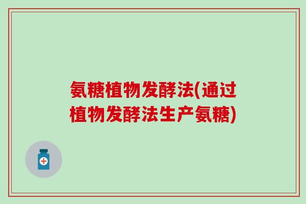 氨糖植物发酵法(通过植物发酵法生产氨糖)