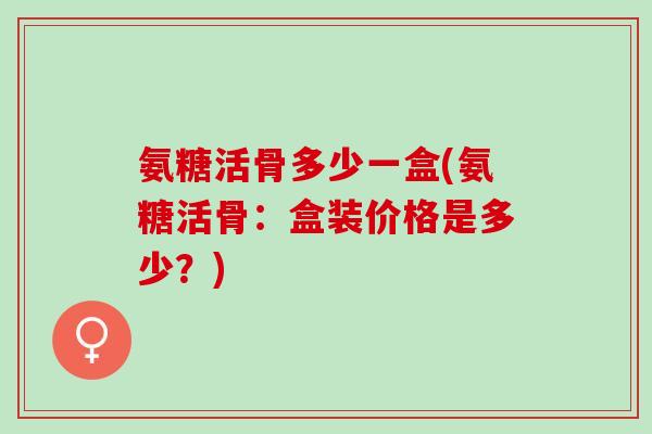氨糖活骨多少一盒(氨糖活骨：盒装价格是多少？)