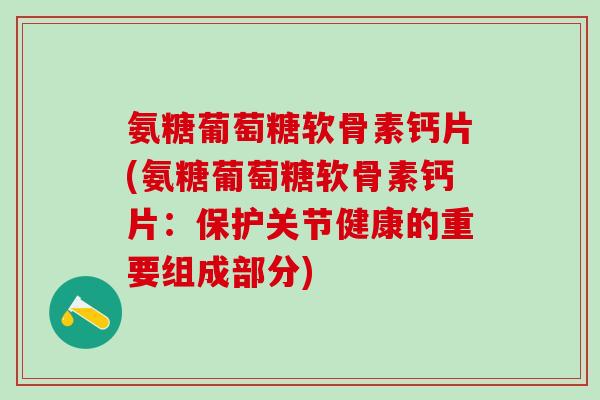 氨糖葡萄糖软骨素钙片(氨糖葡萄糖软骨素钙片：保护关节健康的重要组成部分)
